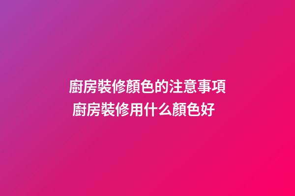 廚房裝修顏色的注意事項 廚房裝修用什么顏色好